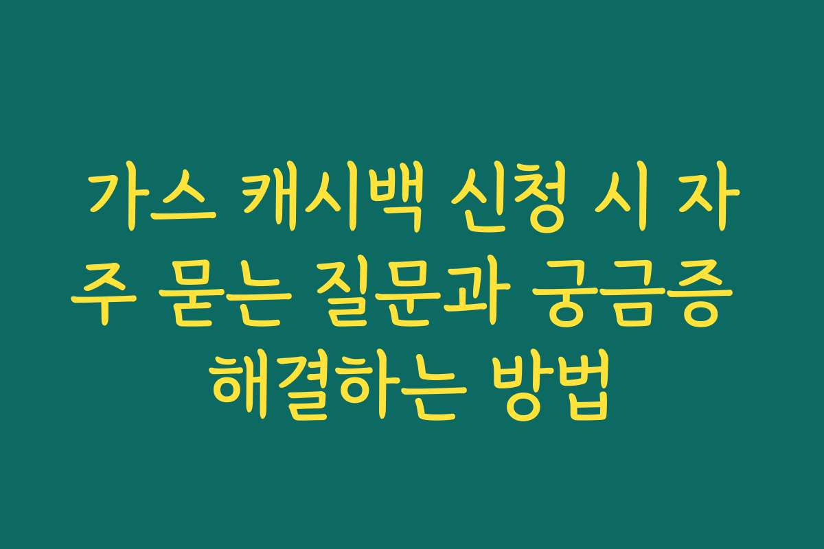 가스 캐시백 신청 시 자주 묻는 질문과 궁금증 해결하는 방법