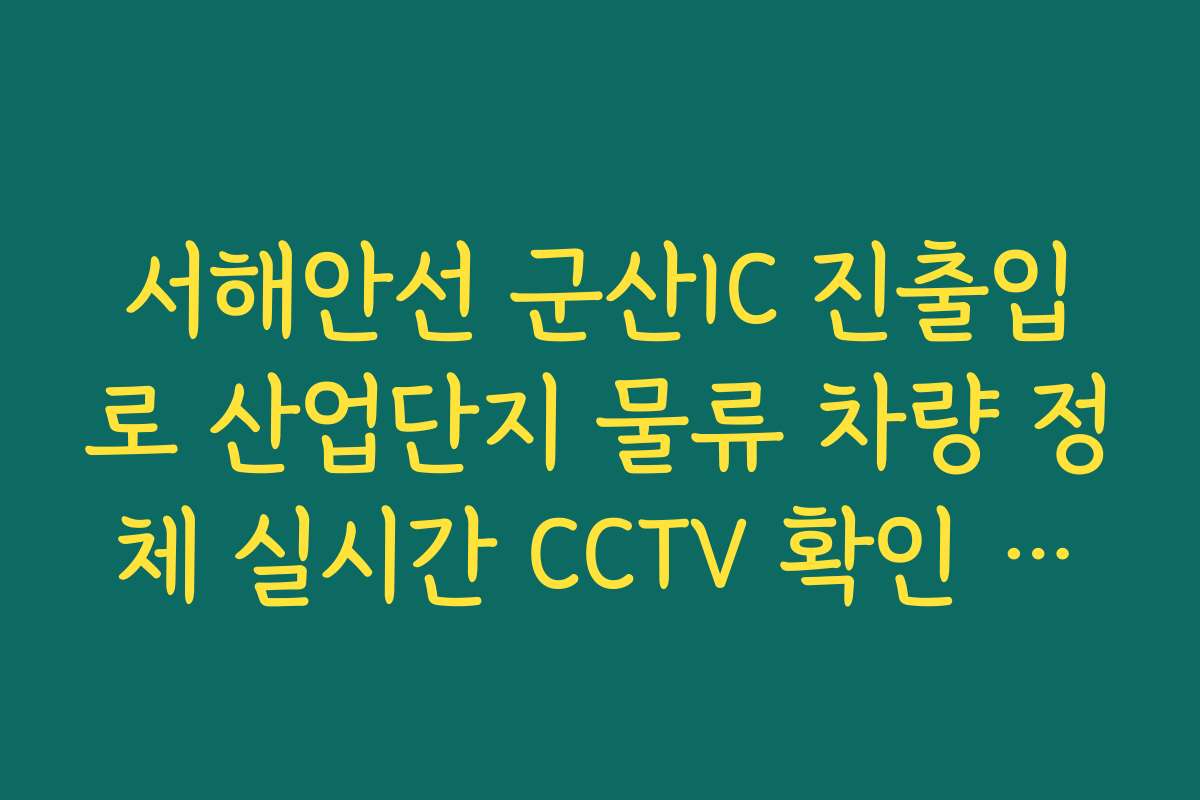 서해안선 군산IC 진출입로 산업단지 물류 차량 정체 실시간 CCTV 확인 가이드