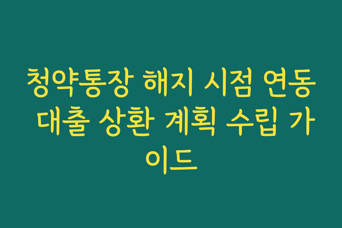 청약통장 해지 시점 연동 대출 상환 계획 수립 가이드