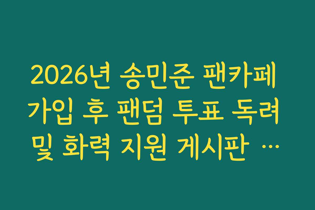 2026년 송민준 팬카페 가입 후 팬덤 투표 독려 및 화력 지원 게시판 활동 가이드