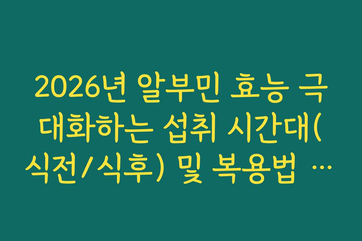 2026년 알부민 효능 극대화하는 섭취 시간대(식전/식후) 및 복용법 가이드