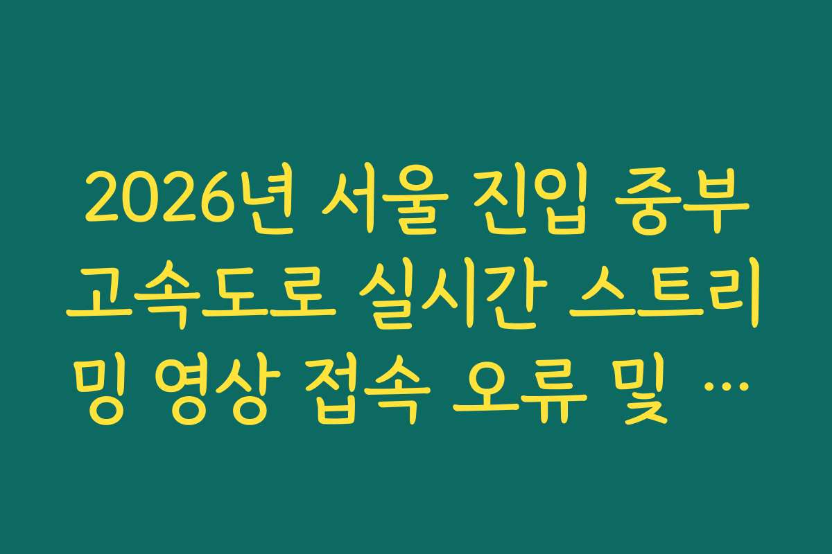 2026년 서울 진입 중부고속도로 실시간 스트리밍 영상 접속 오류 및 지연 해결 가이드