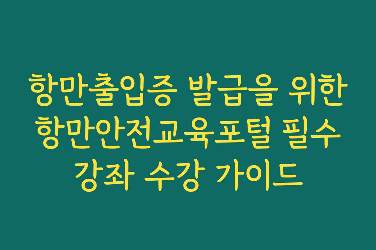 항만출입증 발급을 위한 항만안전교육포털 필수 강좌 수강 가이드