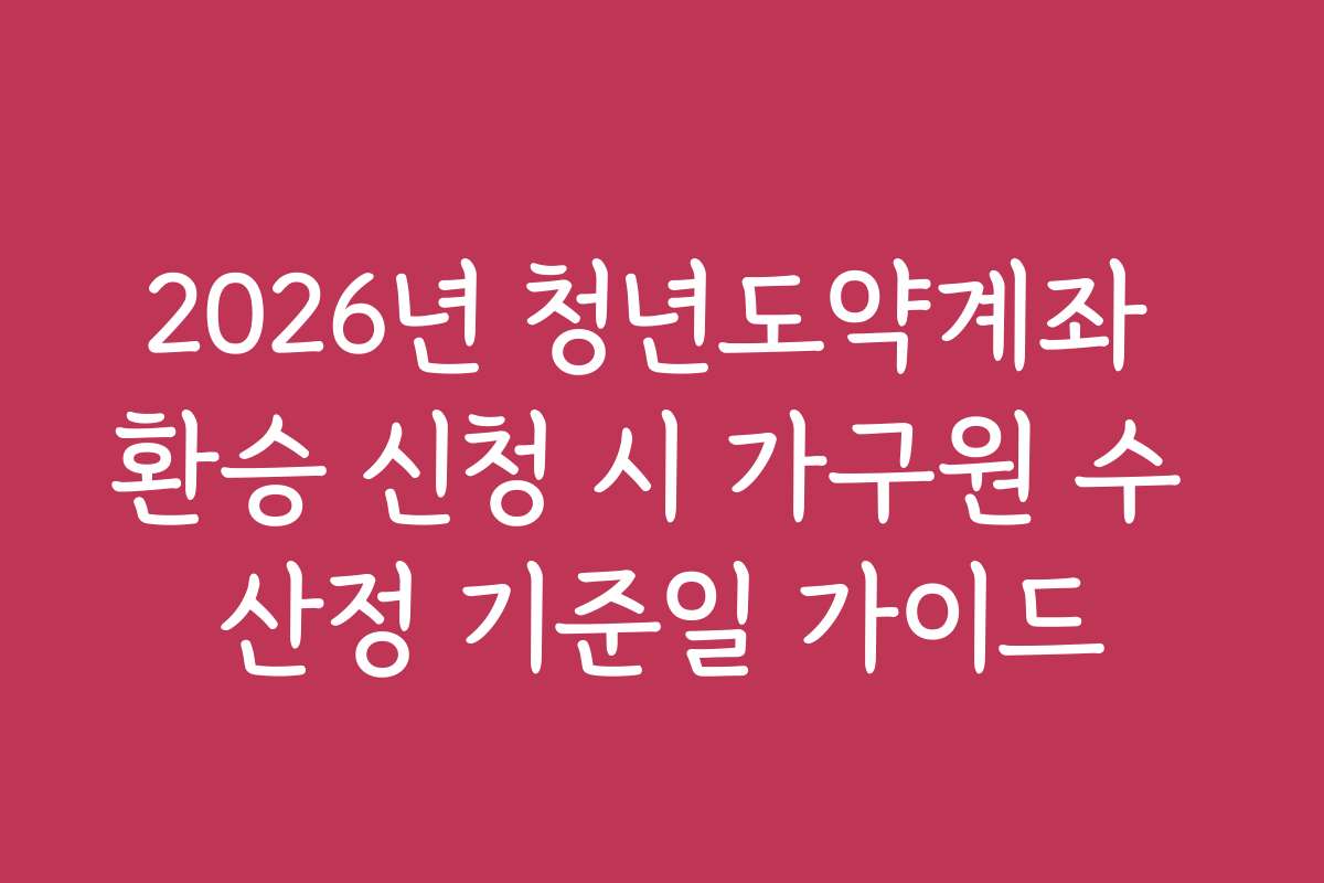 2026년 청년도약계좌 환승 신청 시 가구원 수 산정 기준일 가이드