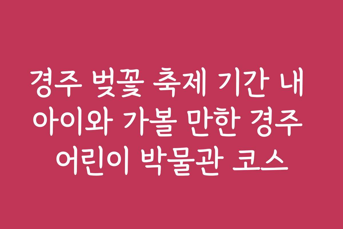 경주 벚꽃 축제 기간 내 아이와 가볼 만한 경주 어린이 박물관 코스