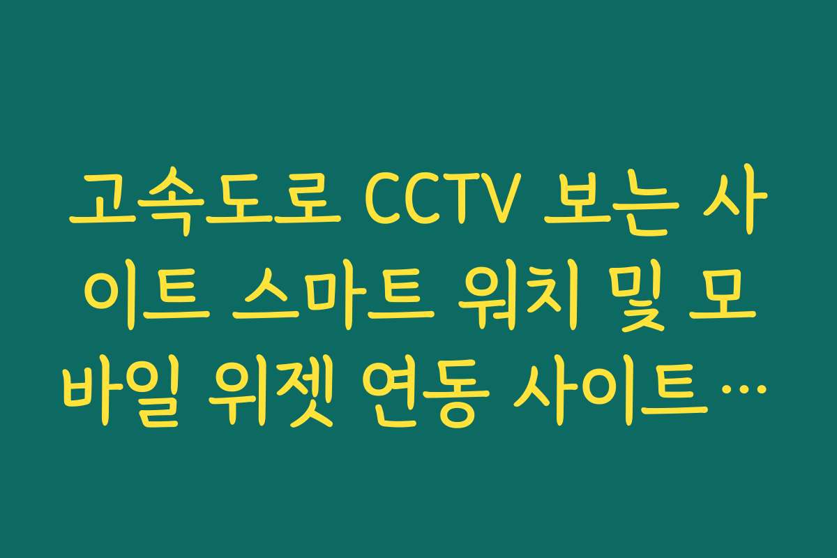 고속도로 CCTV 보는 사이트 스마트 워치 및 모바일 위젯 연동 사이트 활용법