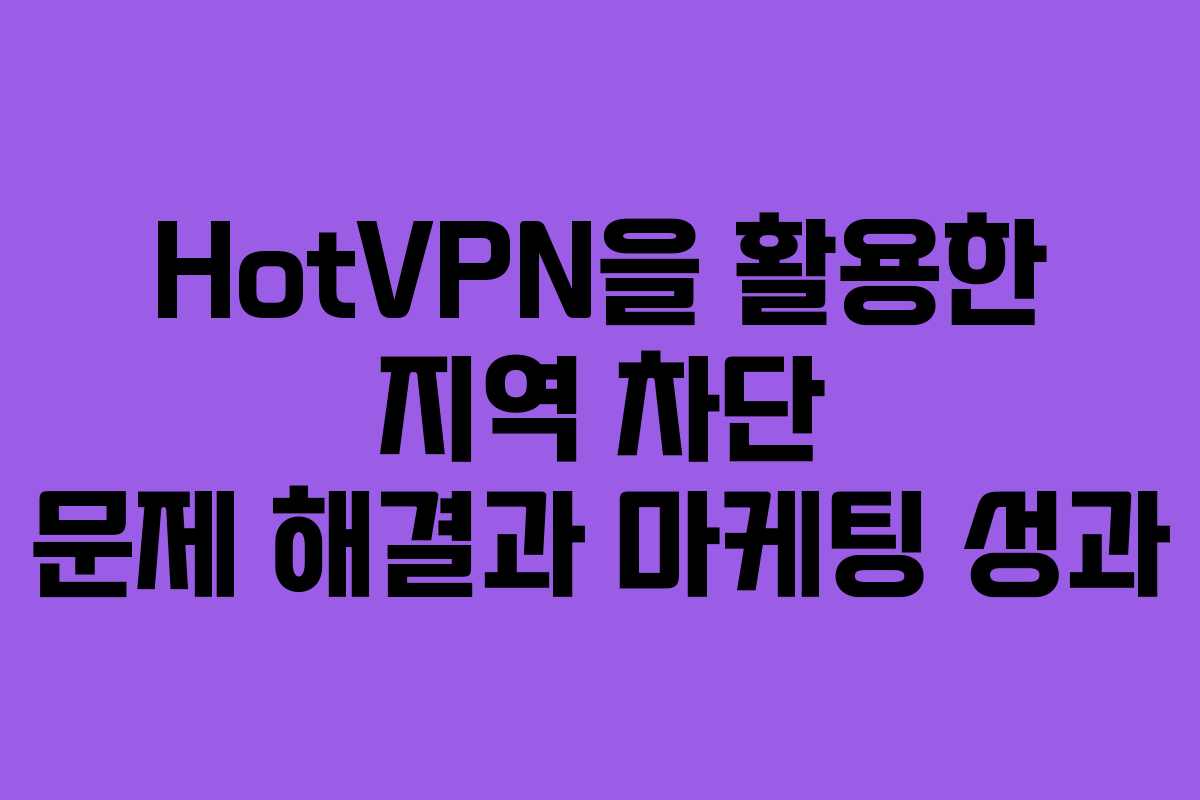 HotVPN을 활용한 지역 차단 문제 해결과 마케팅 성과