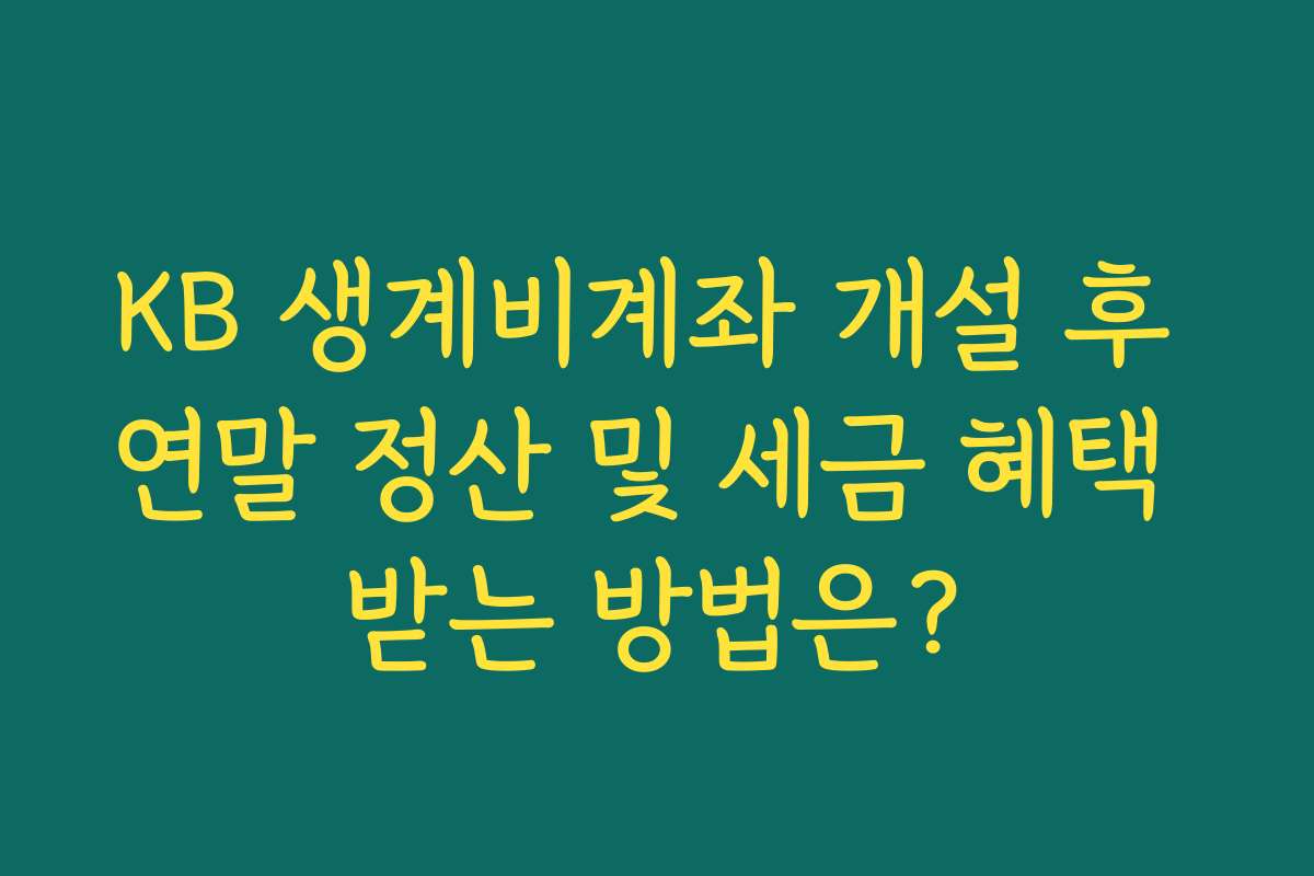 KB 생계비계좌 개설 후 연말 정산 및 세금 혜택 받는 방법은?