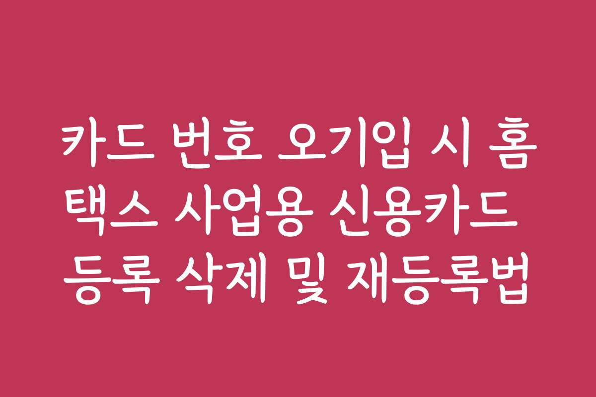 카드 번호 오기입 시 홈택스 사업용 신용카드 등록 삭제 및 재등록법
