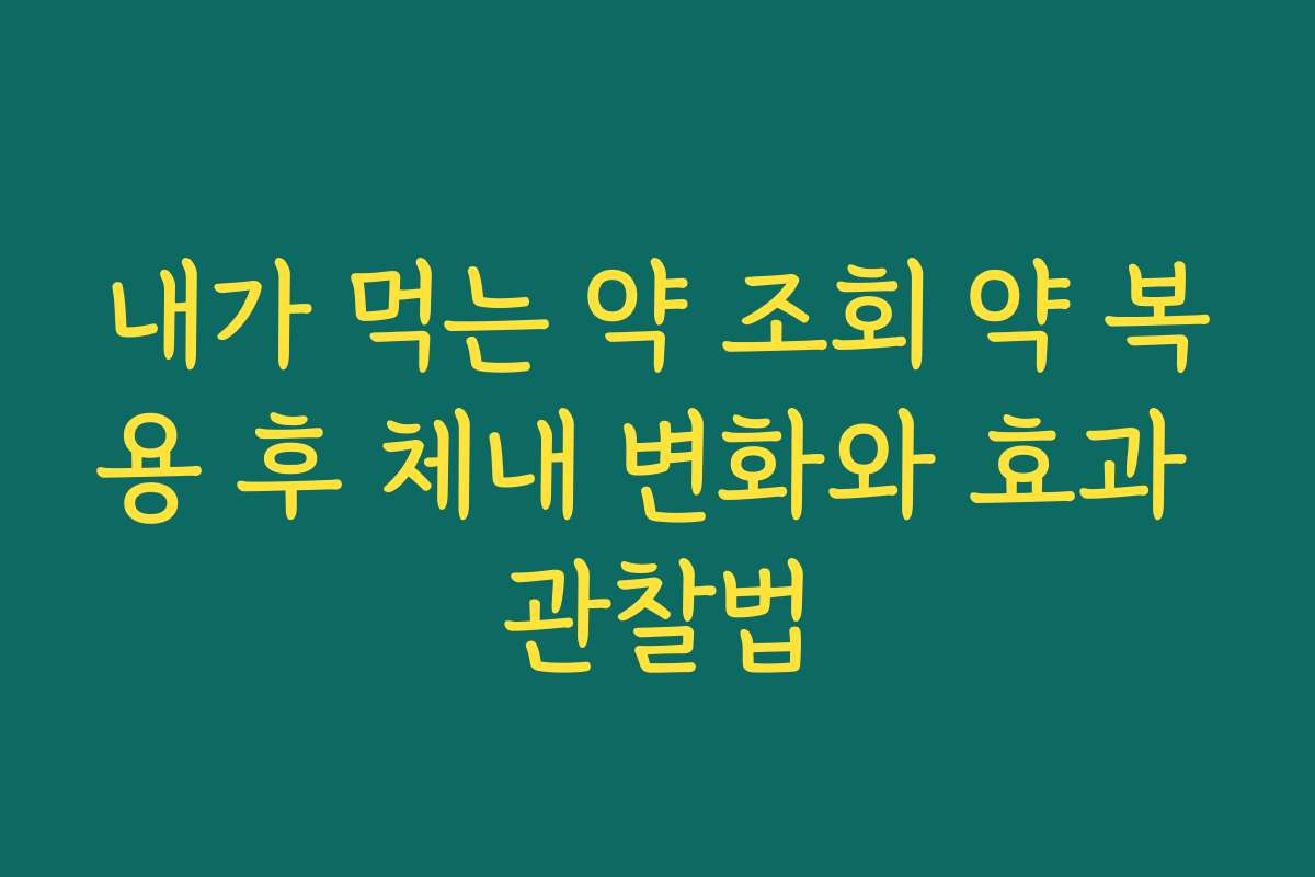 내가 먹는 약 조회 약 복용 후 체내 변화와 효과 관찰법
