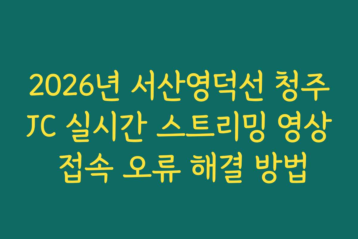 2026년 서산영덕선 청주JC 실시간 스트리밍 영상 접속 오류 해결 방법