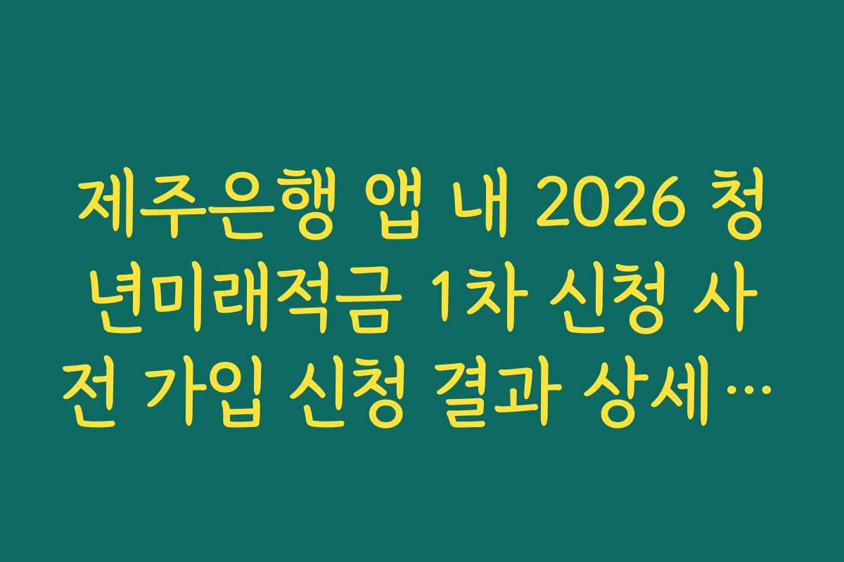 제주은행 앱 내 2026 청년미래적금 1차 신청 사전 가입 신청 결과 상세 내역 저장법