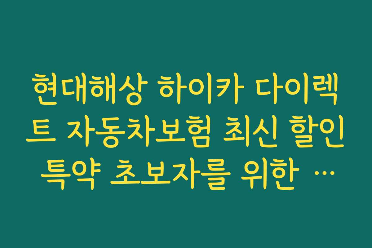 현대해상 하이카 다이렉트 자동차보험 최신 할인 특약 초보자를 위한 가이드와 추천 팁