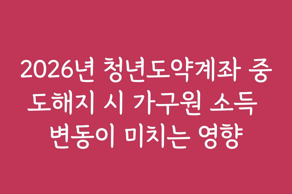 2026년 청년도약계좌 중도해지 시 가구원 소득 변동이 미치는 영향