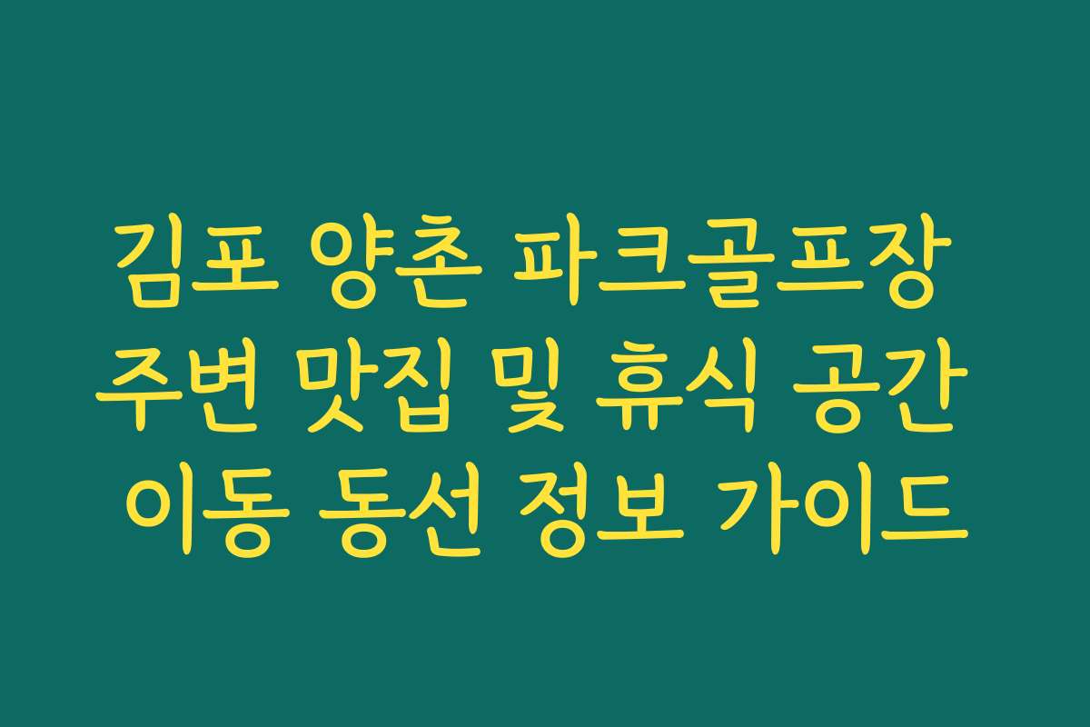 김포 양촌 파크골프장 주변 맛집 및 휴식 공간 이동 동선 정보 가이드