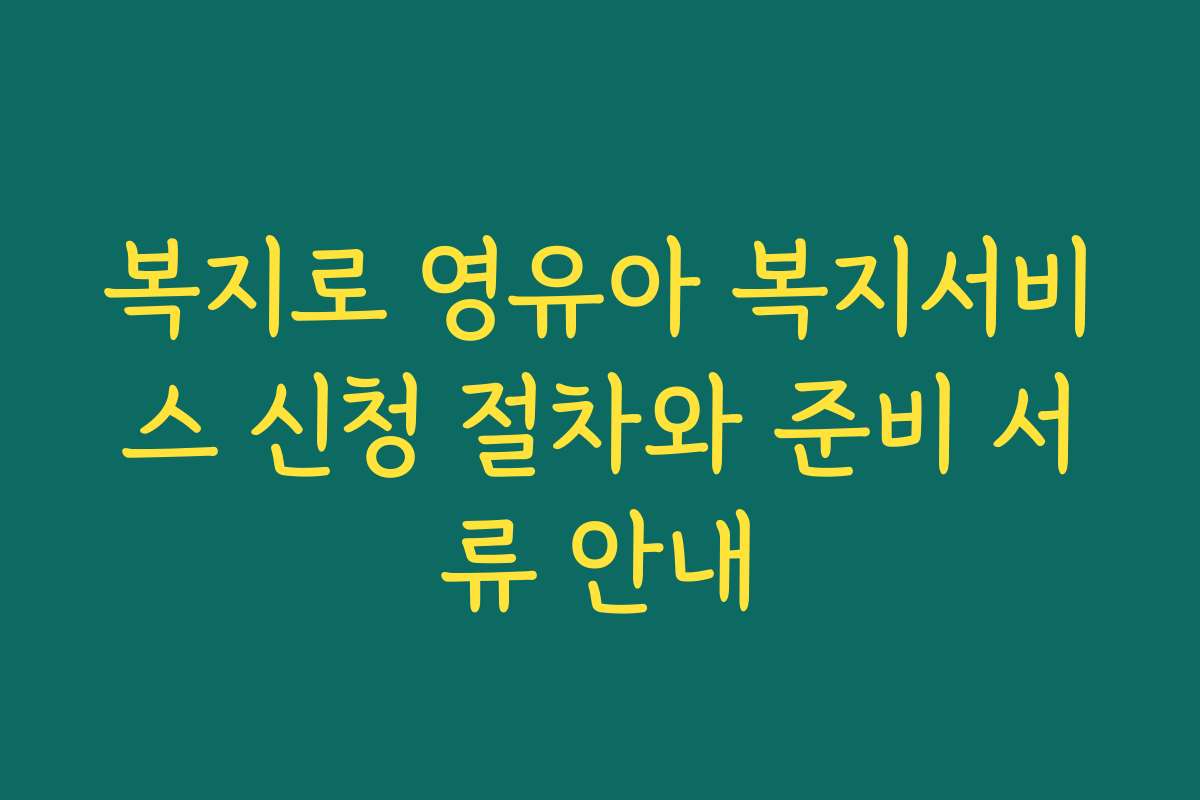 복지로 영유아 복지서비스 신청 절차와 준비 서류 안내