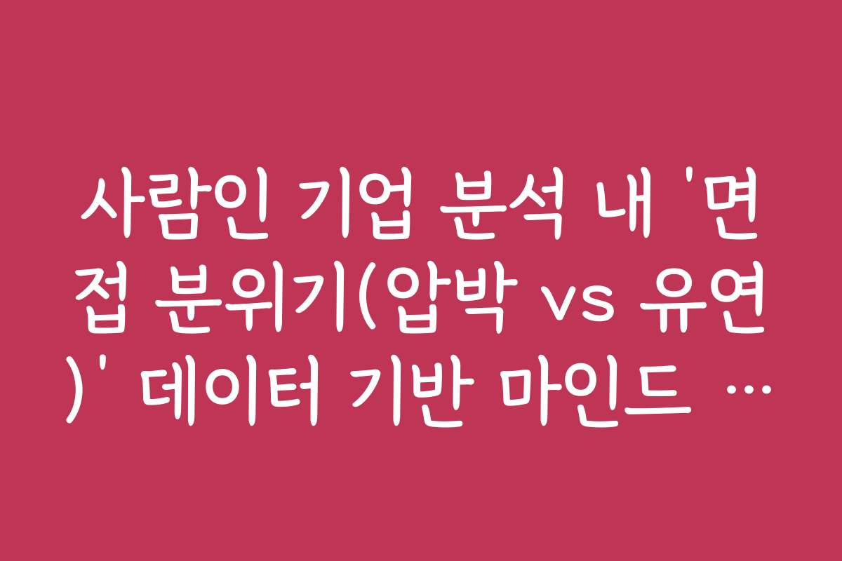 사람인 기업 분석 내 ‘면접 분위기(압박 vs 유연)’ 데이터 기반 마인드 컨트롤