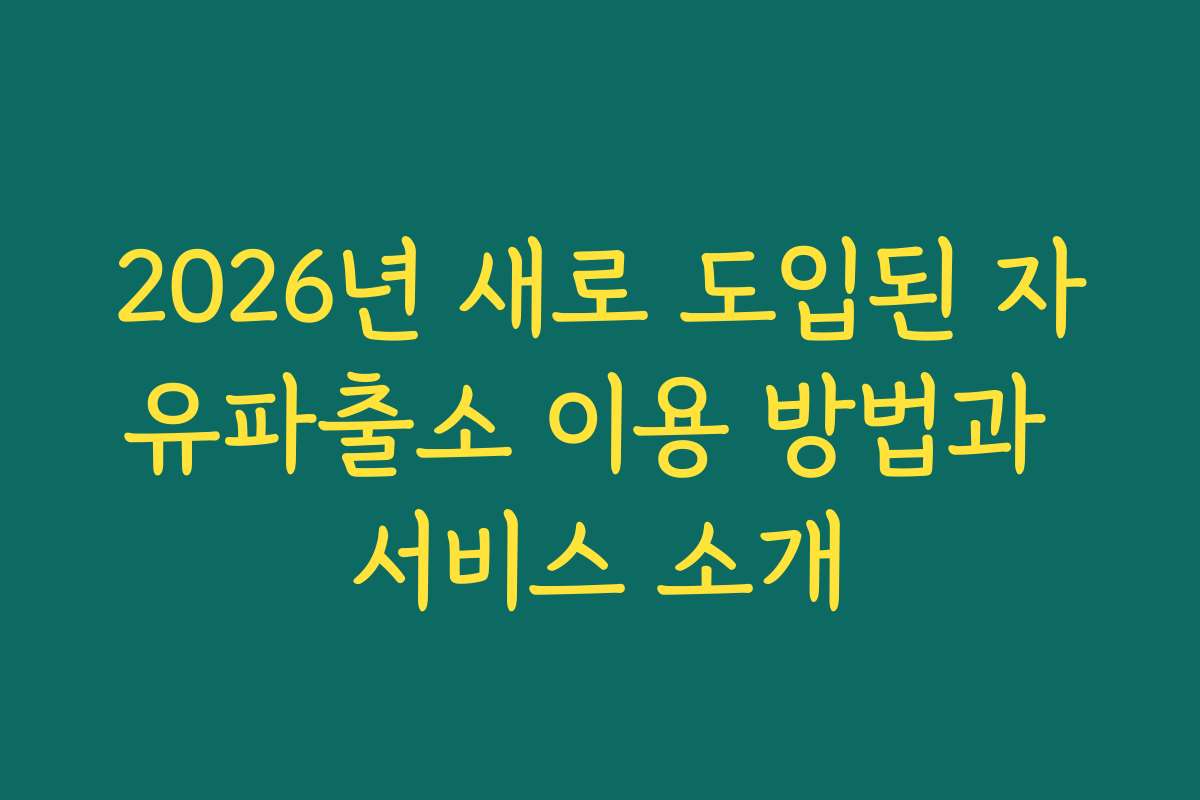 2026년 새로 도입된 자유파출소 이용 방법과 서비스 소개