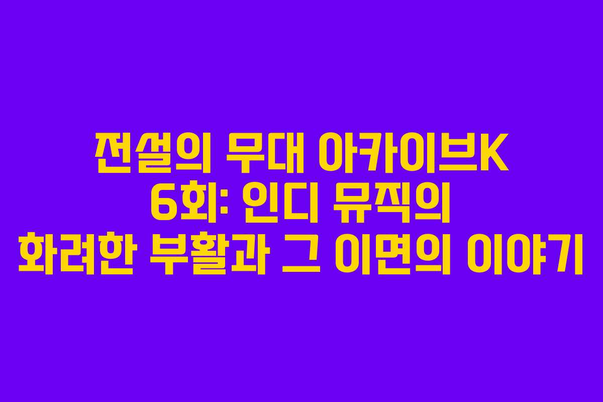 전설의 무대 아카이브K 6회: 인디 뮤직의 화려한 부활과 그 이면의 이야기