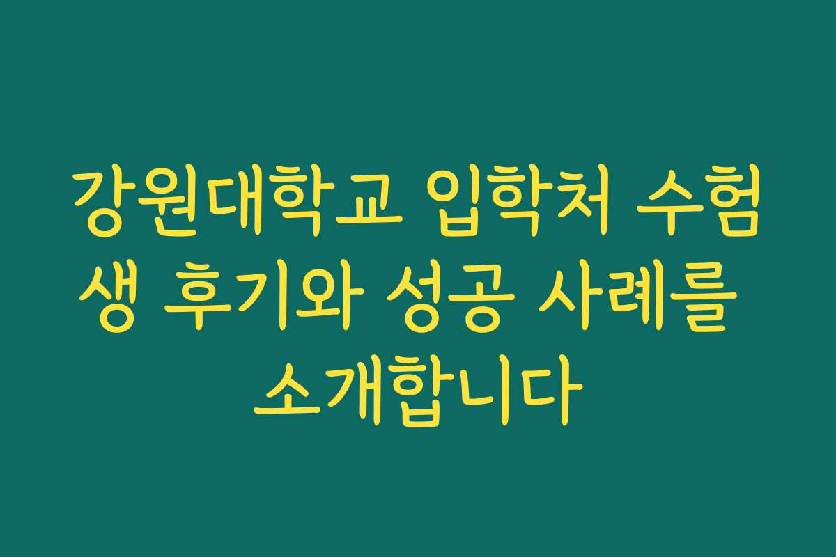 강원대학교 입학처 수험생 후기와 성공 사례를 소개합니다