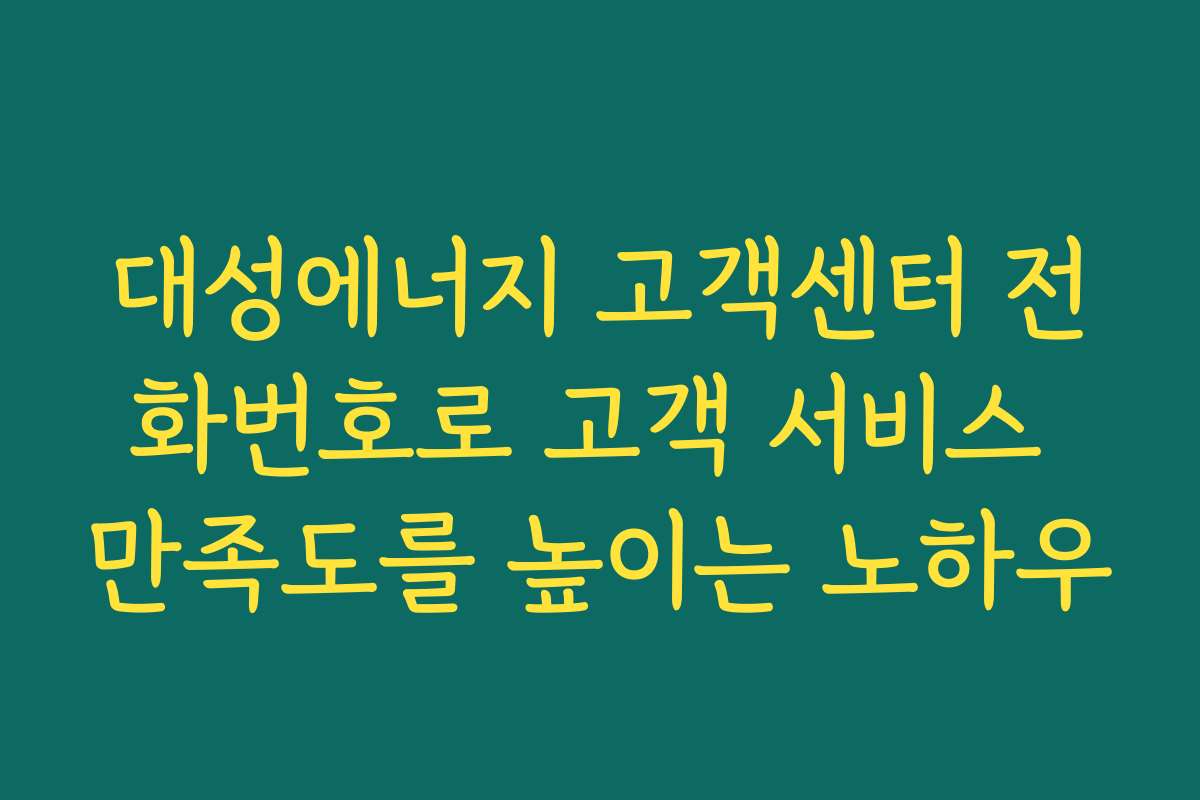 대성에너지 고객센터 전화번호로 고객 서비스 만족도를 높이는 노하우