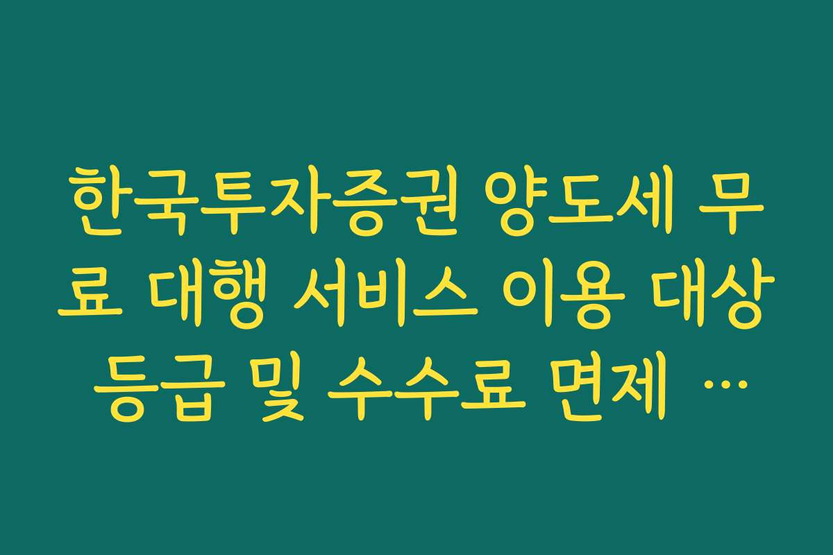 한국투자증권 양도세 무료 대행 서비스 이용 대상 등급 및 수수료 면제 조건
