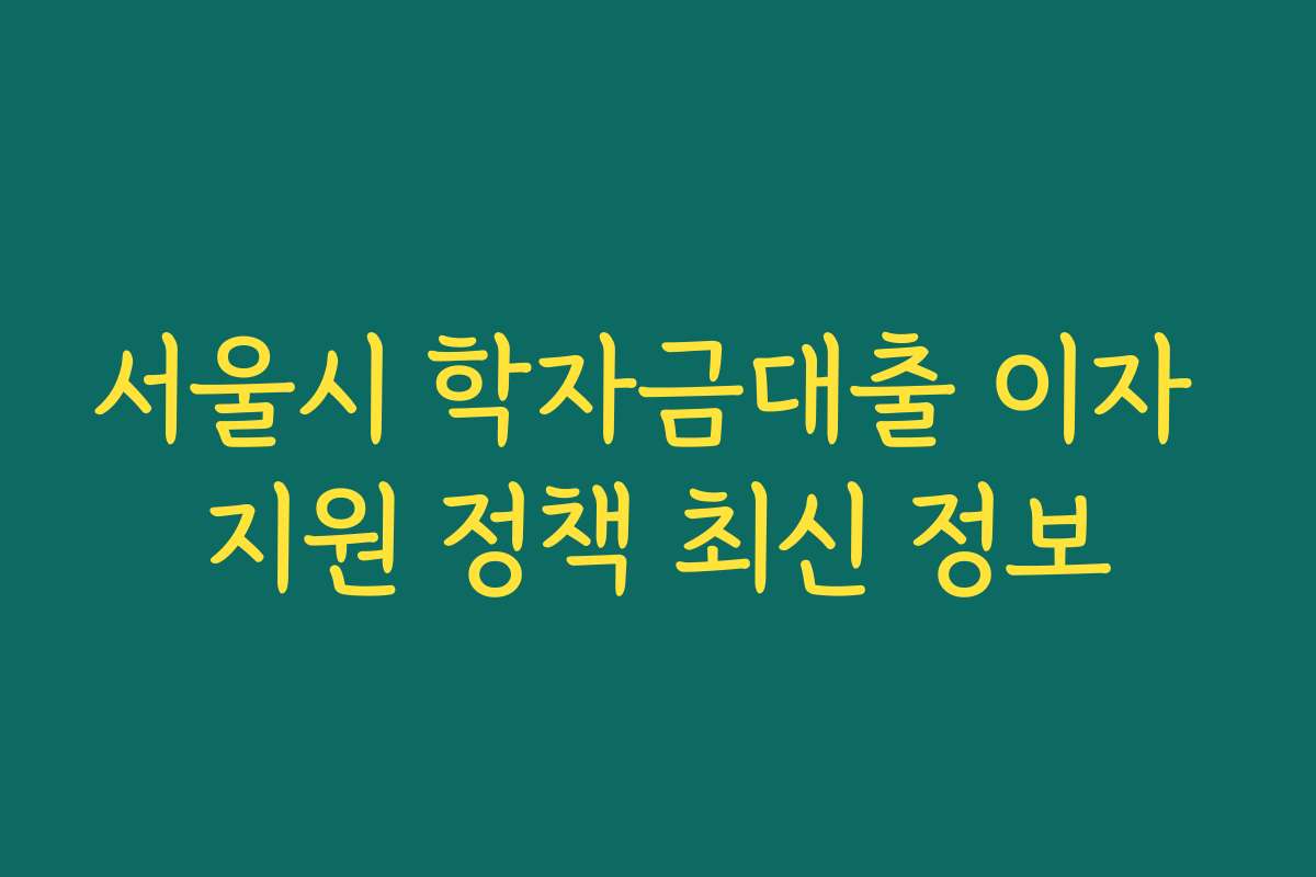 서울시 학자금대출 이자 지원 정책 최신 정보