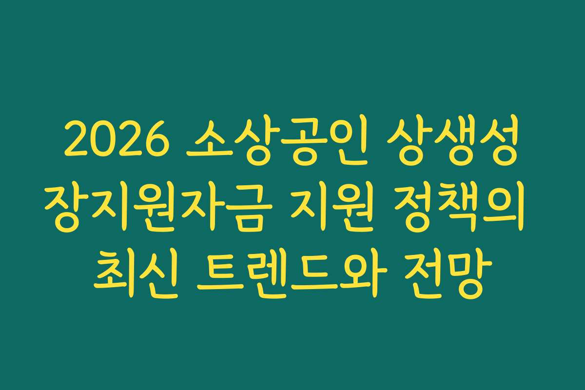 2026 소상공인 상생성장지원자금 지원 정책의 최신 트렌드와 전망