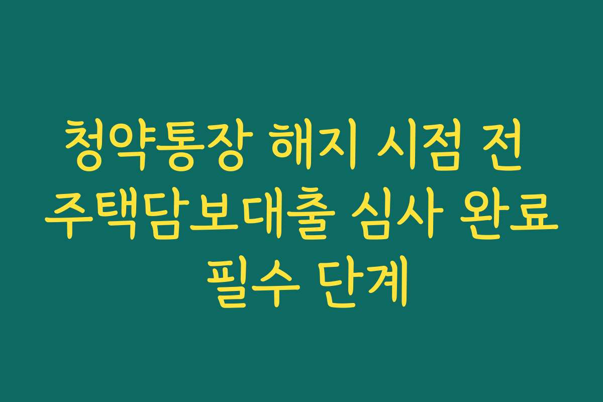 청약통장 해지 시점 전 주택담보대출 심사 완료 필수 단계