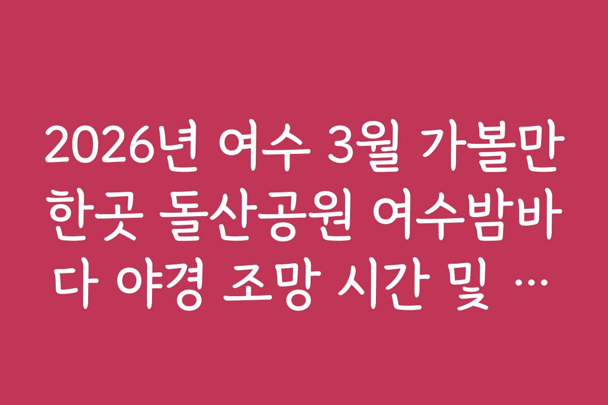2026년 여수 3월 가볼만한곳 돌산공원 여수밤바다 야경 조망 시간 및 주차 팁