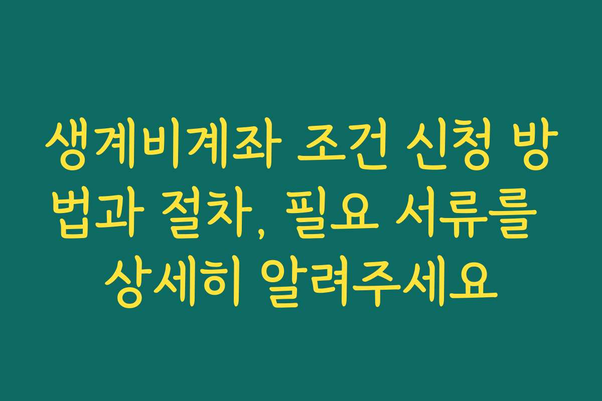 생계비계좌 조건 신청 방법과 절차, 필요 서류를 상세히 알려주세요