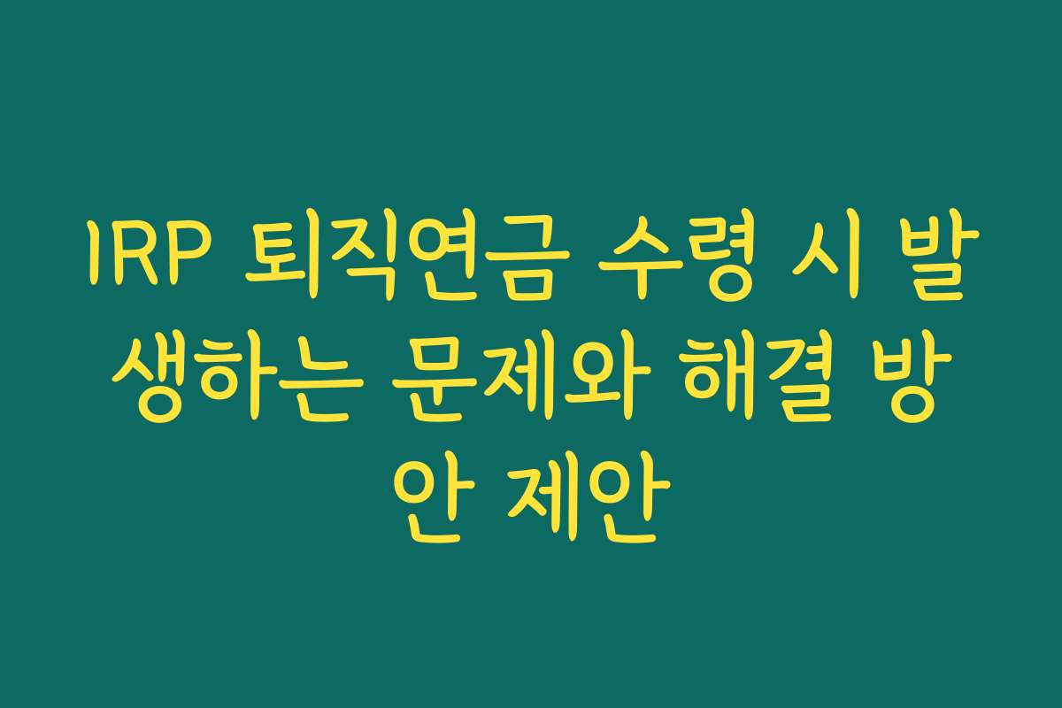 IRP 퇴직연금 수령 시 발생하는 문제와 해결 방안 제안
