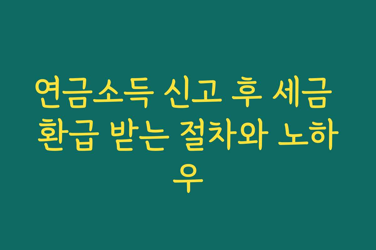 연금소득 신고 후 세금 환급 받는 절차와 노하우