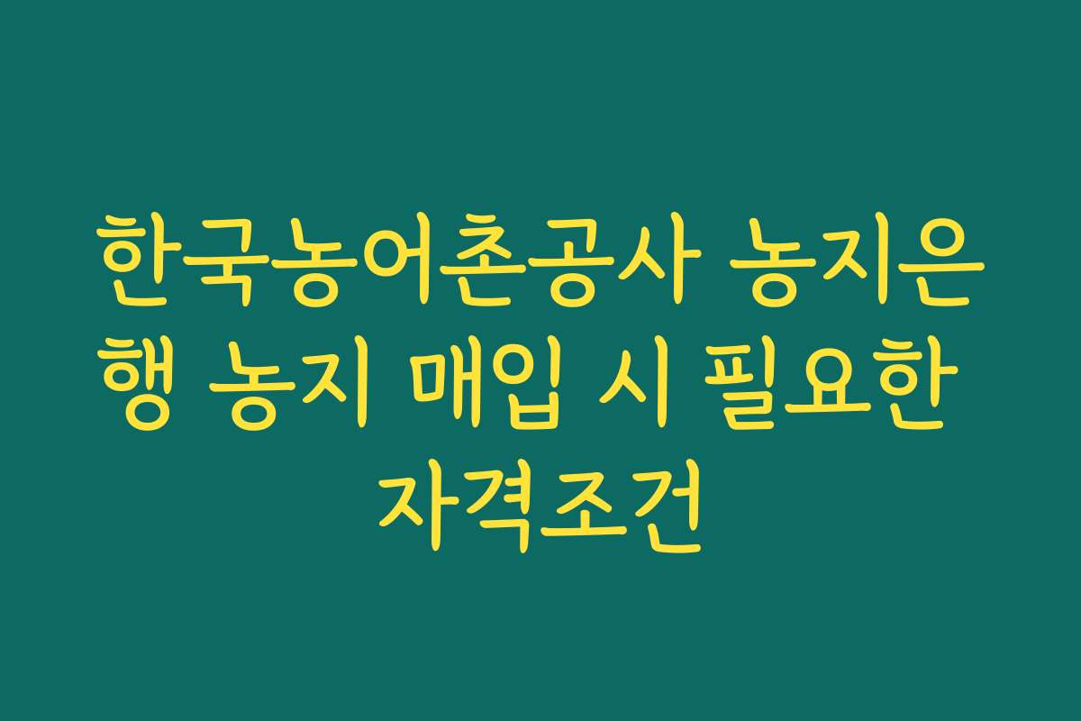 한국농어촌공사 농지은행 농지 매입 시 필요한 자격조건