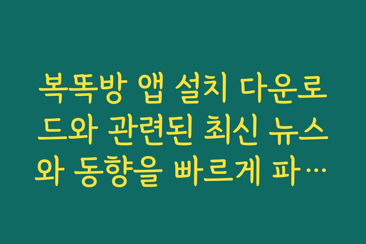 복똑방 앱 설치 다운로드와 관련된 최신 뉴스와 동향을 빠르게 파악하세요