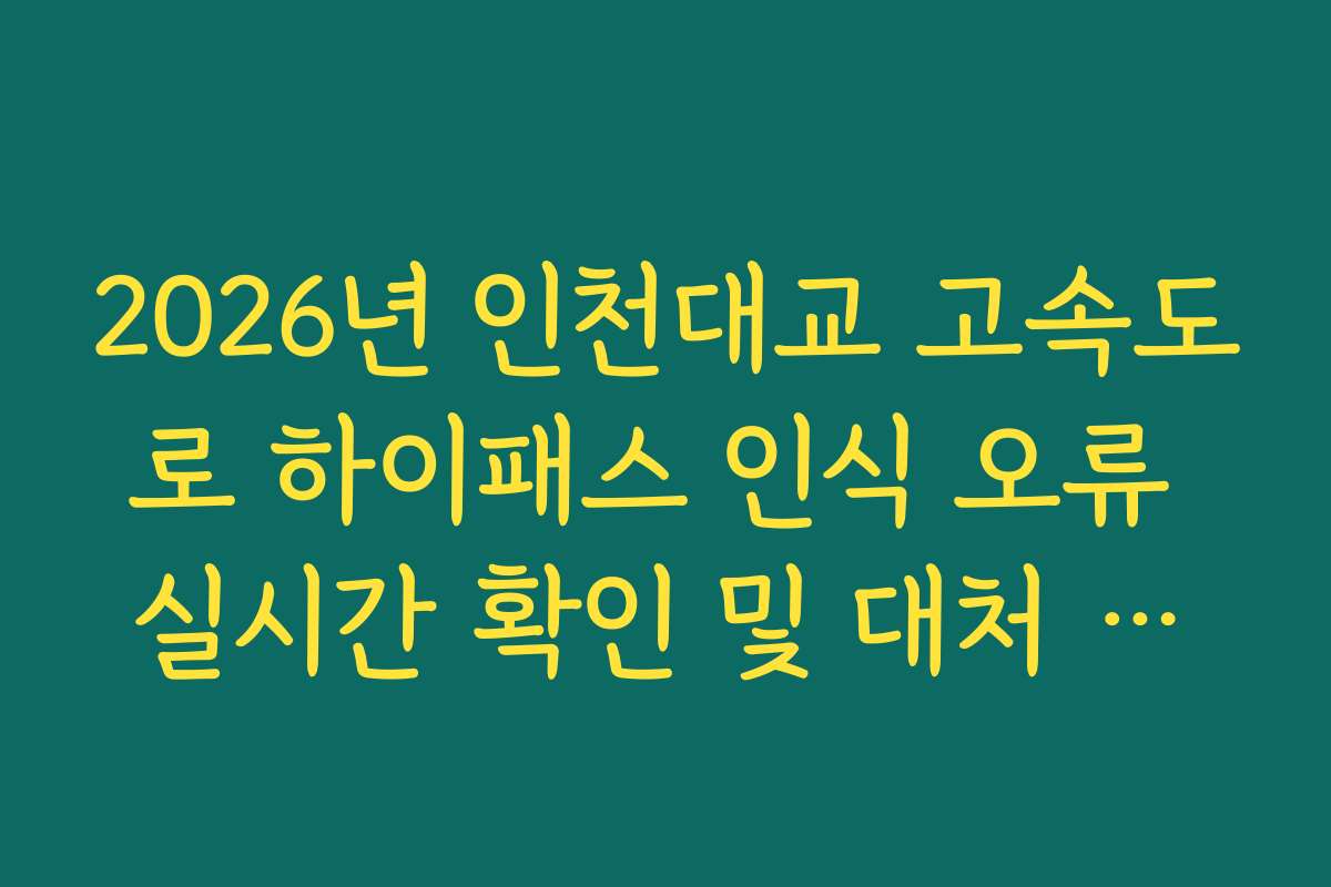 2026년 인천대교 고속도로 하이패스 인식 오류 실시간 확인 및 대처 방법