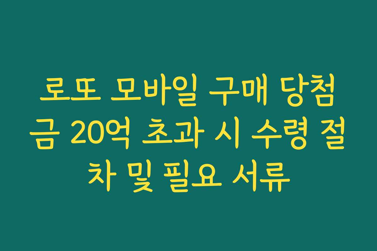 로또 모바일 구매 당첨금 20억 초과 시 수령 절차 및 필요 서류