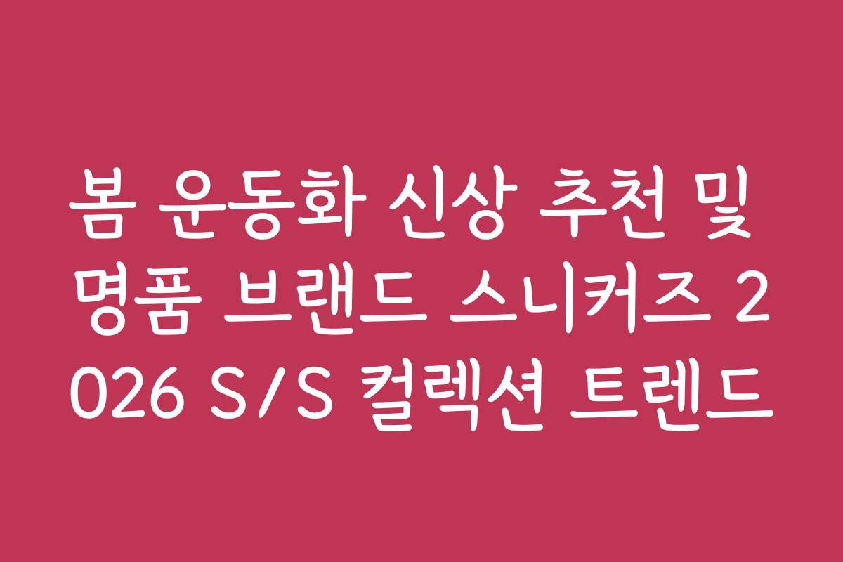 봄 운동화 신상 추천 및 명품 브랜드 스니커즈 2026 S/S 컬렉션 트렌드