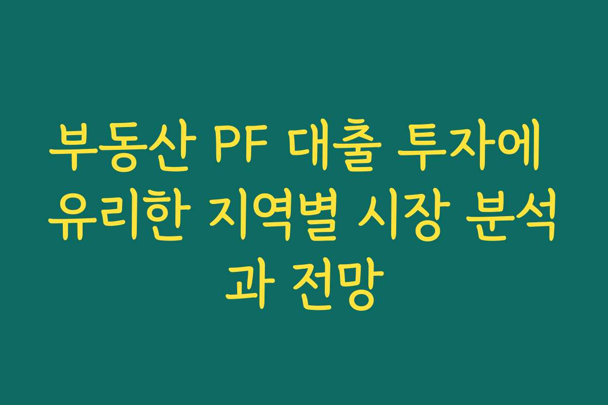 부동산 PF 대출 투자에 유리한 지역별 시장 분석과 전망