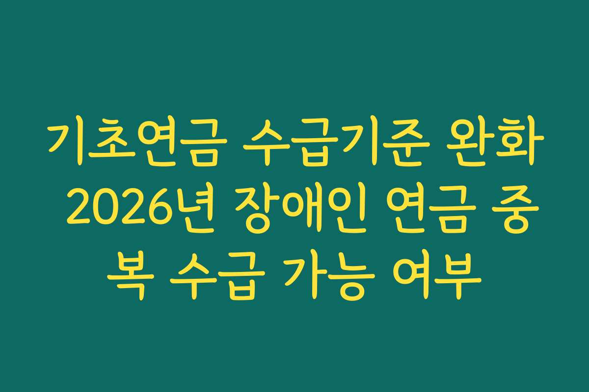 기초연금 수급기준 완화 2026년 장애인 연금 중복 수급 가능 여부