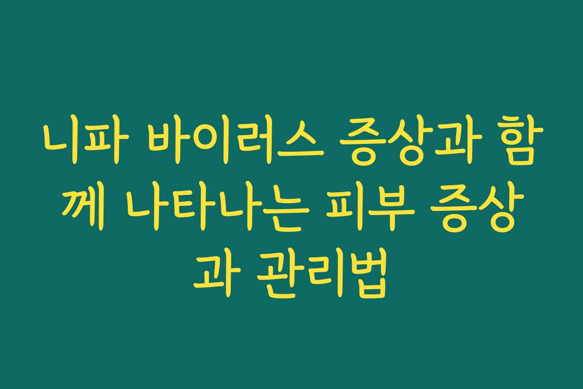 니파 바이러스 증상과 함께 나타나는 피부 증상과 관리법