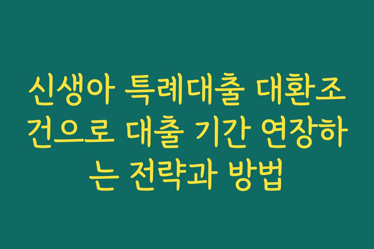 신생아 특례대출 대환조건으로 대출 기간 연장하는 전략과 방법