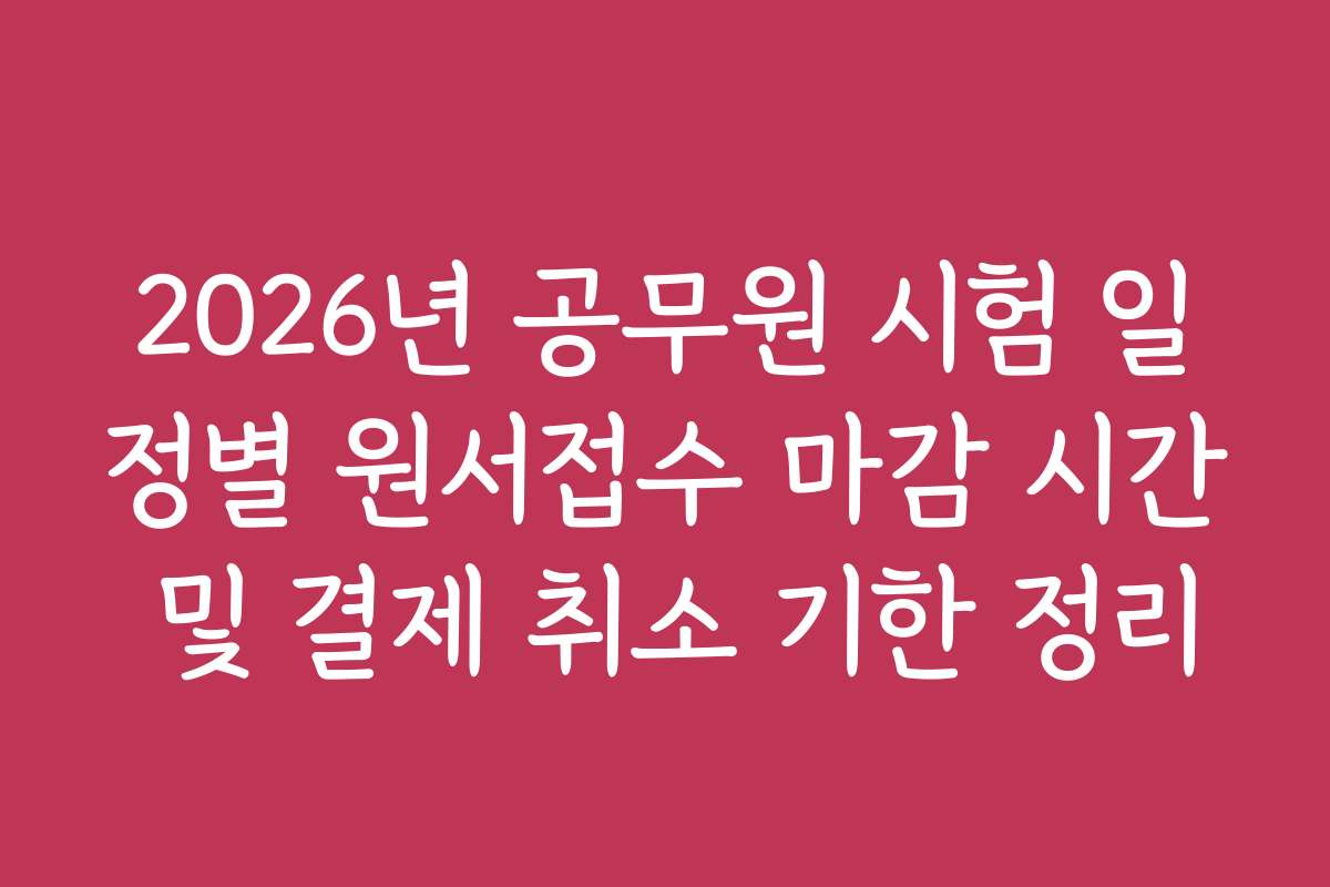 2026년 공무원 시험 일정별 원서접수 마감 시간 및 결제 취소 기한 정리