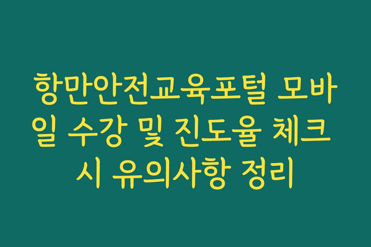 항만안전교육포털 모바일 수강 및 진도율 체크 시 유의사항 정리