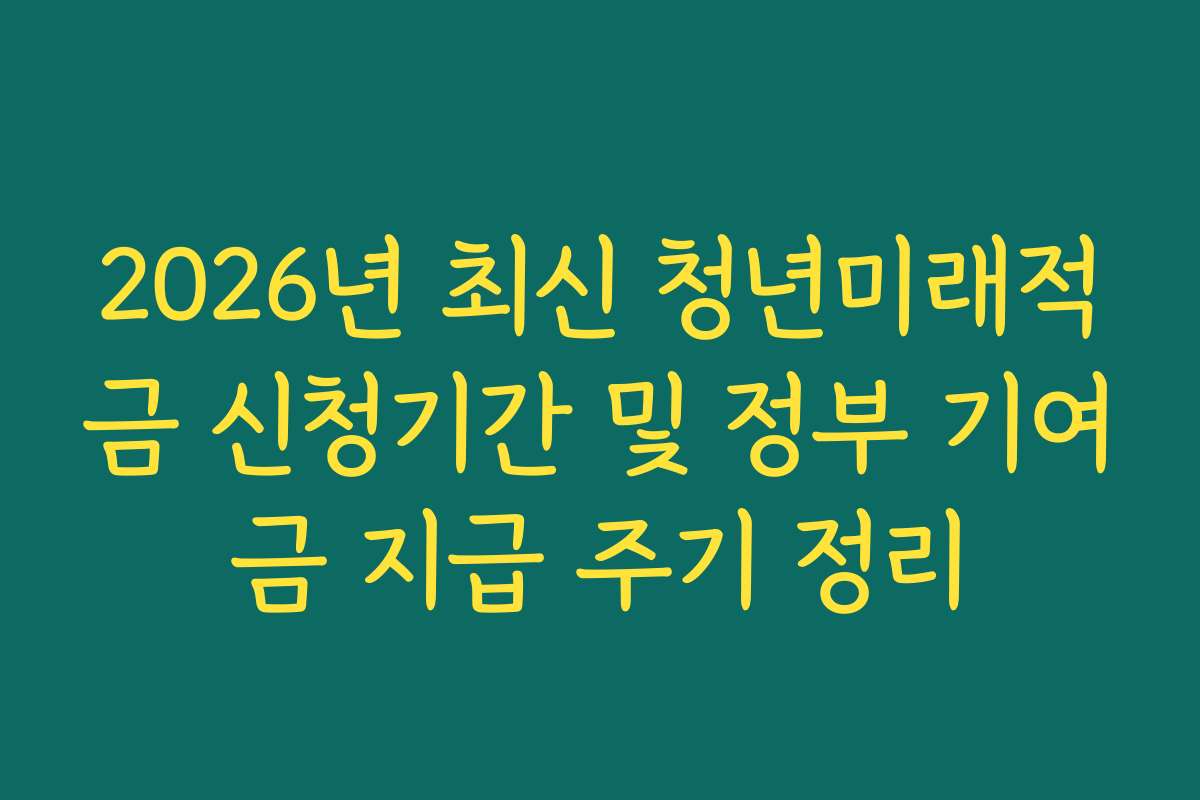 2026년 최신 청년미래적금 신청기간 및 정부 기여금 지급 주기 정리