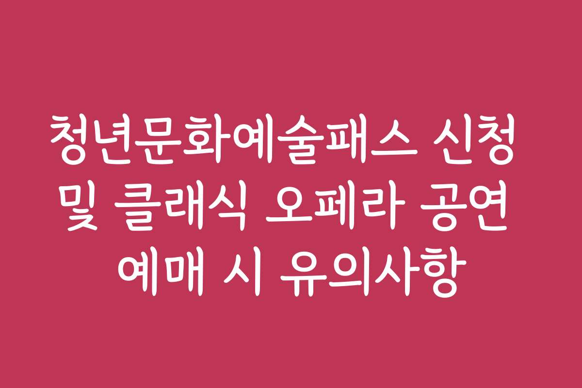 청년문화예술패스 신청 및 클래식 오페라 공연 예매 시 유의사항
