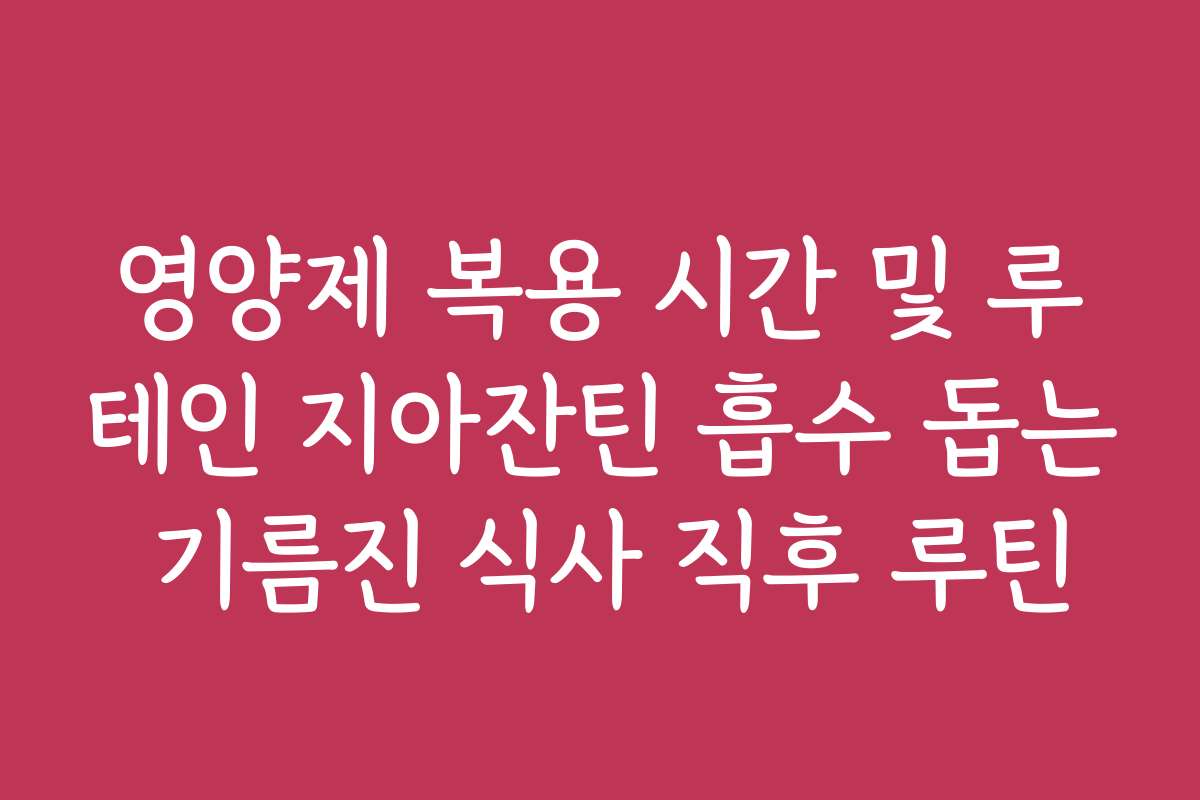 영양제 복용 시간 및 루테인 지아잔틴 흡수 돕는 기름진 식사 직후 루틴