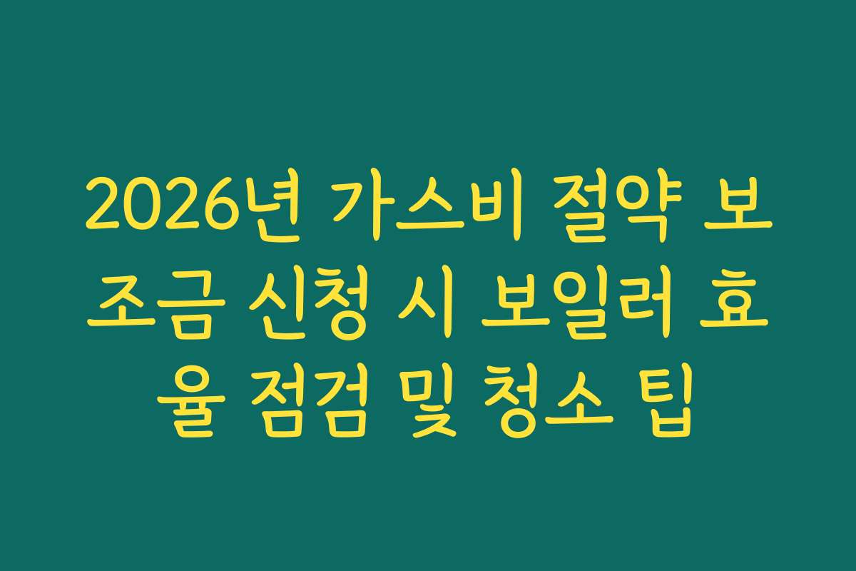 2026년 가스비 절약 보조금 신청 시 보일러 효율 점검 및 청소 팁