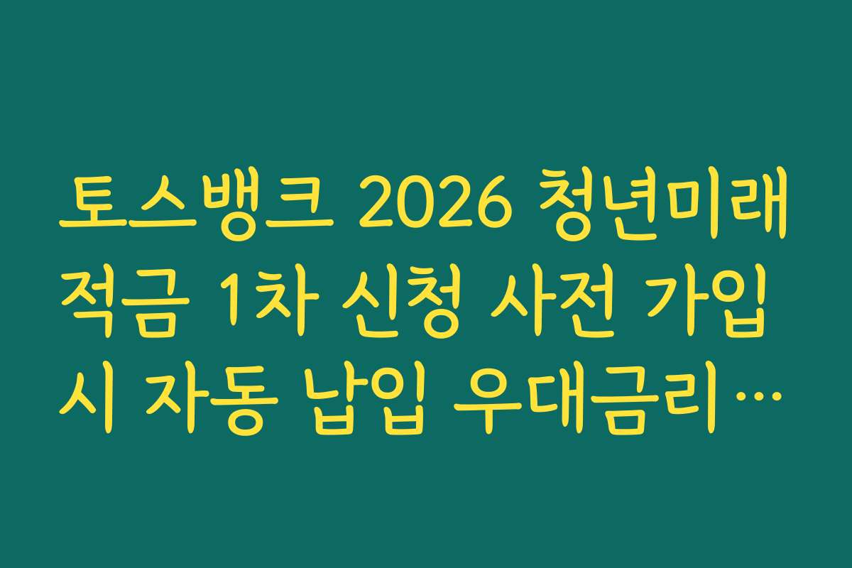 토스뱅크 2026 청년미래적금 1차 신청 사전 가입 시 자동 납입 우대금리 추가 증정 혜택