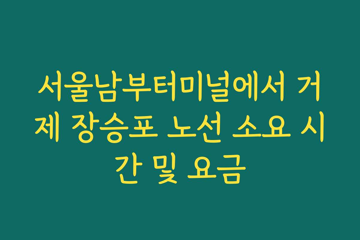 서울남부터미널에서 거제 장승포 노선 소요 시간 및 요금